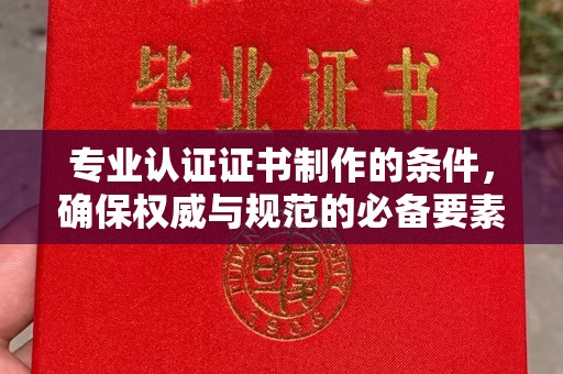 怀柔专业认证证书制作的条件，确保权威与规范的必备要素